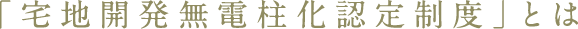 「宅地開発無電柱化認定制度」とは
