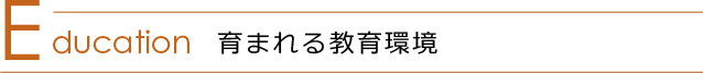 Education 育まれる教育環境